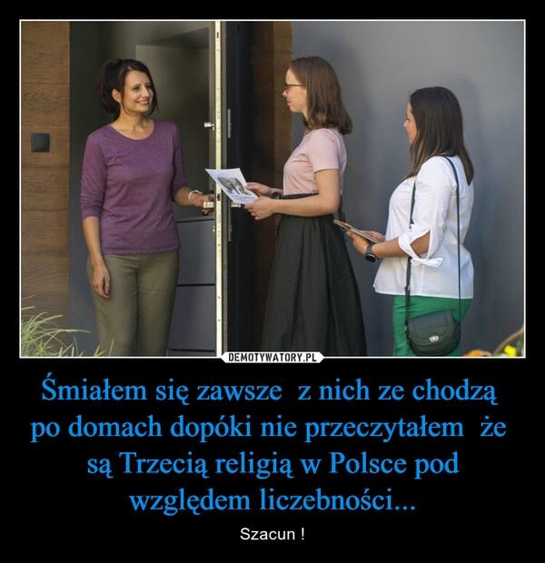 
    Śmiałem się zawsze  z nich ze chodzą  po domach dopóki nie przeczytałem  że  są Trzecią religią w Polsce pod względem liczebności...