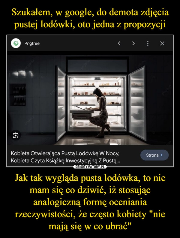 
    Szukałem, w google, do demota zdjęcia pustej lodówki, oto jedna z propozycji Jak tak wygląda pusta lodówka, to nie mam się co dziwić, iż stosując analogiczną formę oceniania rzeczywistości, że często kobiety "nie mają się w co ubrać"