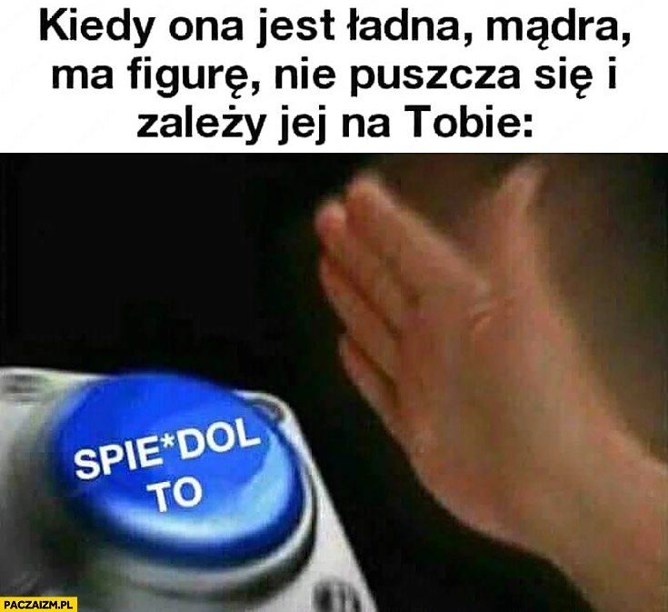 
    Kiedy ona jest ładna, mądra, ma figurę nie puszcza się i zależy jej na Tobie przycisk spierdziel to