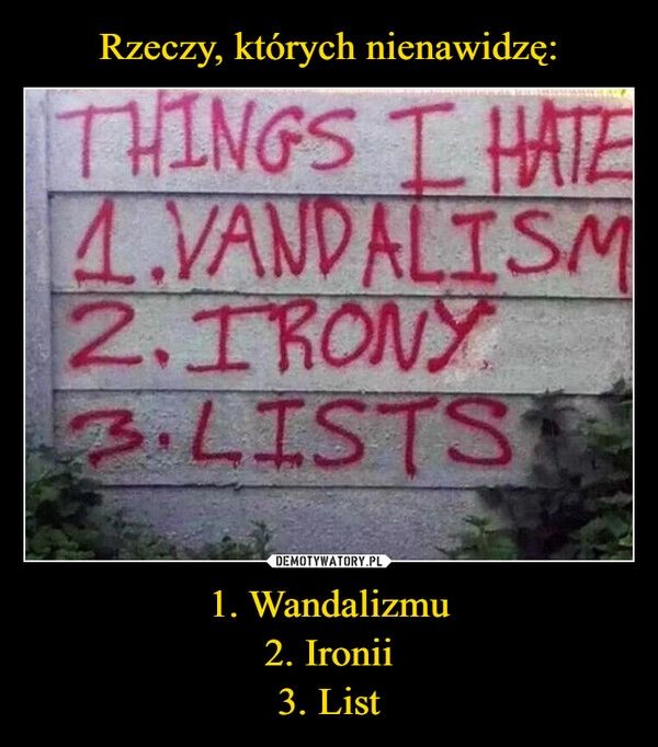 
    Rzeczy, których nienawidzę: 1. Wandalizmu
2. Ironii
3. List