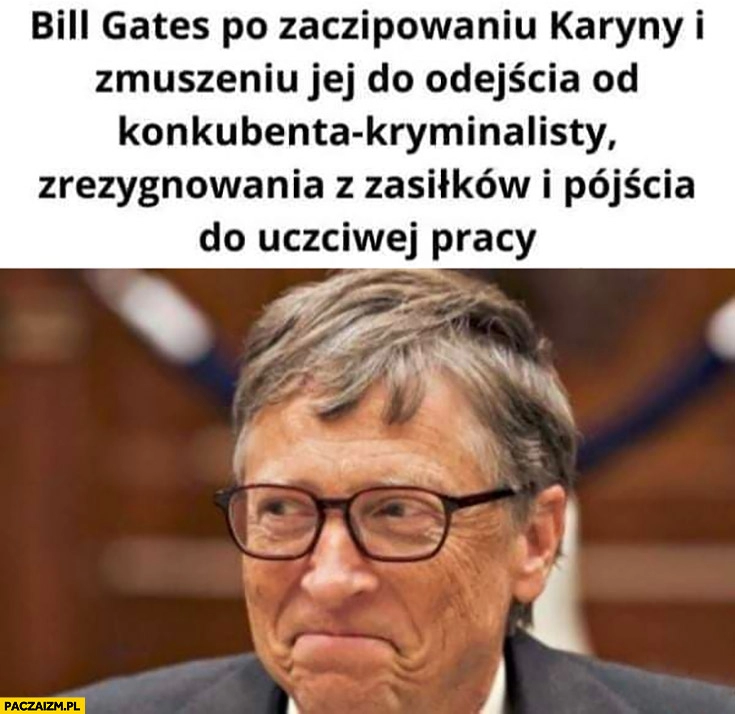 
    Bill Gates po zaczipowaniu Karyny i zmuszeniu jej od odejścia od konkubenta, zrezygnowania z zasiłków i pójścia do uczciwej pracy