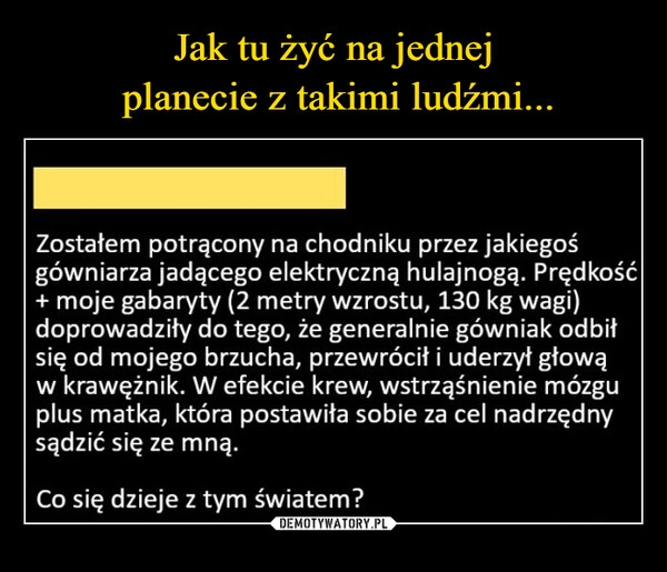 
    Jak tu żyć na jednej
 planecie z takimi ludźmi...