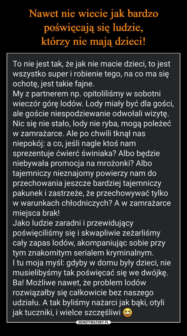 
    Nawet nie wiecie jak bardzo poświęcają się ludzie,
którzy nie mają dzieci!