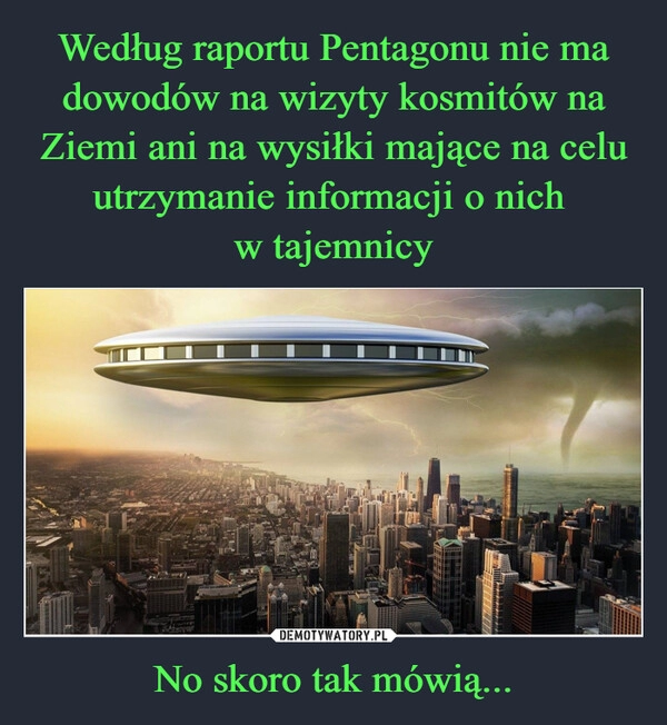 
    Według raportu Pentagonu nie ma dowodów na wizyty kosmitów na Ziemi ani na wysiłki mające na celu utrzymanie informacji o nich 
w tajemnicy No skoro tak mówią...