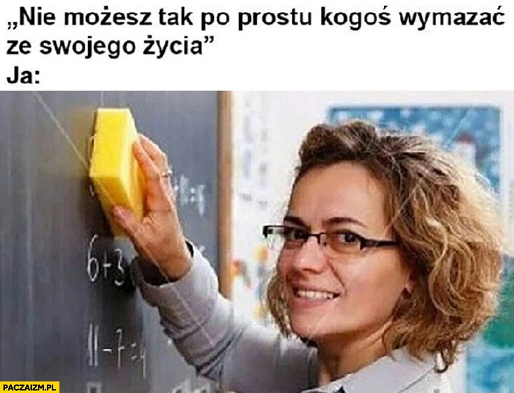 
    Nie możesz tak po prostu kogoś wymazać ze swojego życia, ja: zmazuje gąbka tablicę