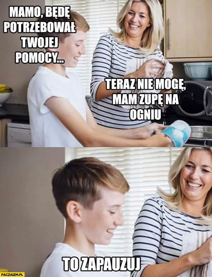 
    Mamo będę potrzebował Twojej pomocy teraz nie mogę, mam zupę na ogniu, to zapauzuj