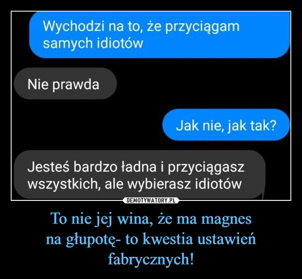 
    To nie jej wina, że ma magnes
na głupotę- to kwestia ustawień fabrycznych!