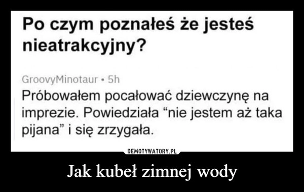 
    Jak kubeł zimnej wody