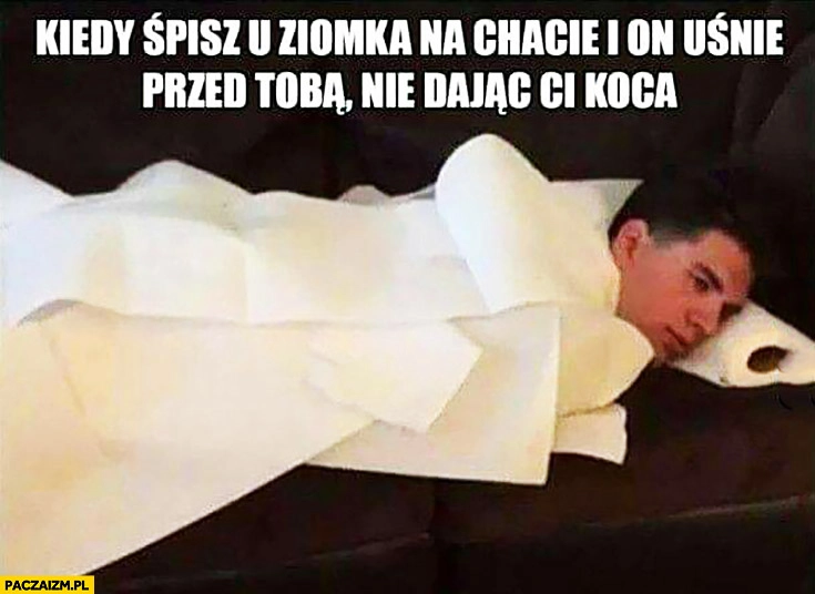 
    Kiedy śpisz u ziomka na chacie i on uśnie przed Tobą nie dając Ci koca. Śpi pod papierem toaletowym
