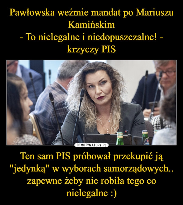 
    Pawłowska weźmie mandat po Mariuszu Kamińskim
- To nielegalne i niedopuszczalne! - krzyczy PIS Ten sam PIS próbował przekupić ją "jedynką" w wyborach samorządowych.. zapewne żeby nie robiła tego co nielegalne :)