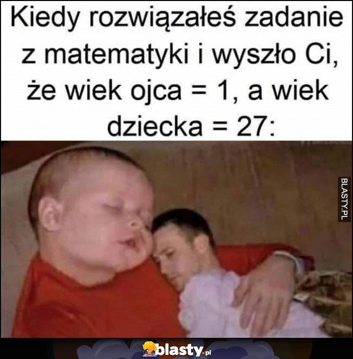 
    Kiedy rozwiązałeś zadanie z matematyki i wyszło Ci, że wiek ojca = 1, a wiek dziecka = 27