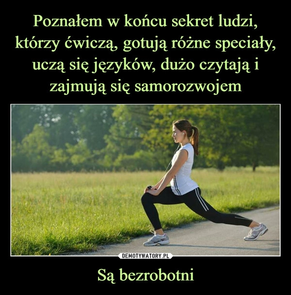 
    Poznałem w końcu sekret ludzi, którzy ćwiczą, gotują różne speciały, uczą się języków, dużo czytają i zajmują się samorozwojem Są bezrobotni 