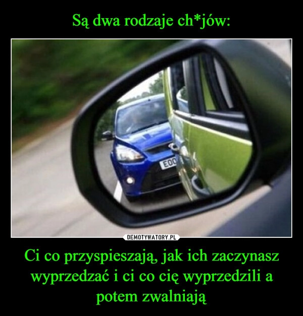 
    Są dwa rodzaje ch*jów: Ci co przyspieszają, jak ich zaczynasz wyprzedzać i ci co cię wyprzedzili a potem zwalniają