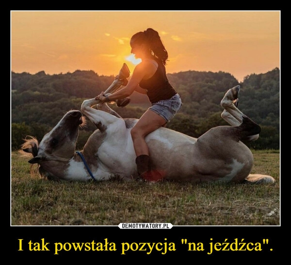 
    I tak powstała pozycja "na jeźdźca".