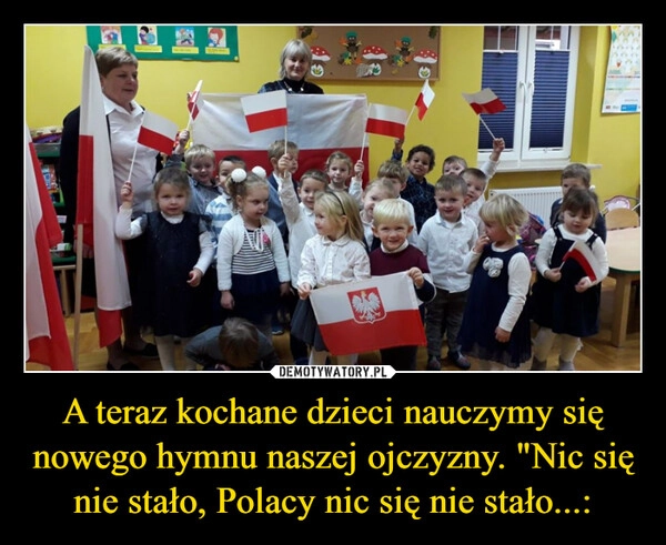 
    A teraz kochane dzieci nauczymy się nowego hymnu naszej ojczyzny. "Nic się nie stało, Polacy nic się nie stało...: