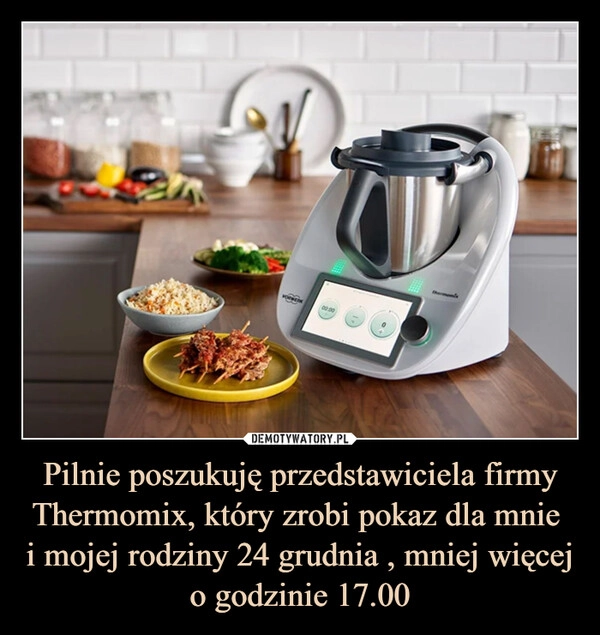 
    Pilnie poszukuję przedstawiciela firmy Thermomix, który zrobi pokaz dla mnie 
i mojej rodziny 24 grudnia , mniej więcej o godzinie 17.00