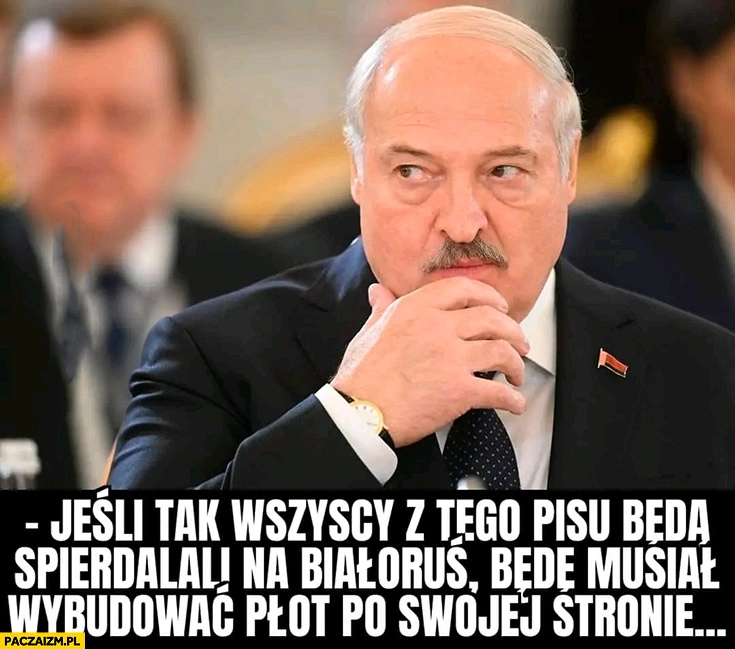 
    Łukaszenika jeśli tak wszyscy będą z tego PiSu spierdzielali na Białoruś będę musiał wybudować płot po swojej stronie