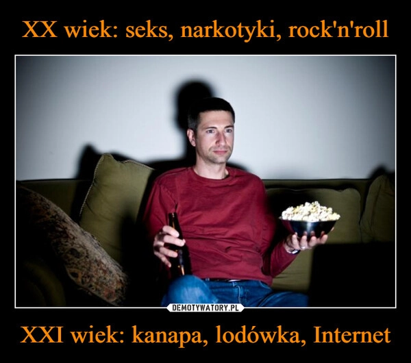 
    XX wiek: seks, narkotyki, rock'n'roll XXI wiek: kanapa, lodówka, Internet