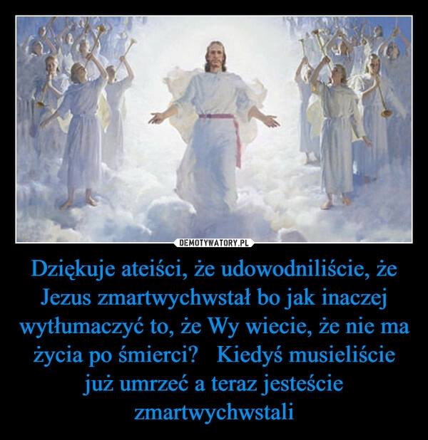 
    Dziękuje ateiści, że udowodniliście, że Jezus zmartwychwstał bo jak inaczej wytłumaczyć to, że Wy wiecie, że nie ma życia po śmierci? Kiedyś musieliście już umrzeć a teraz jesteście zmartwychwstali 