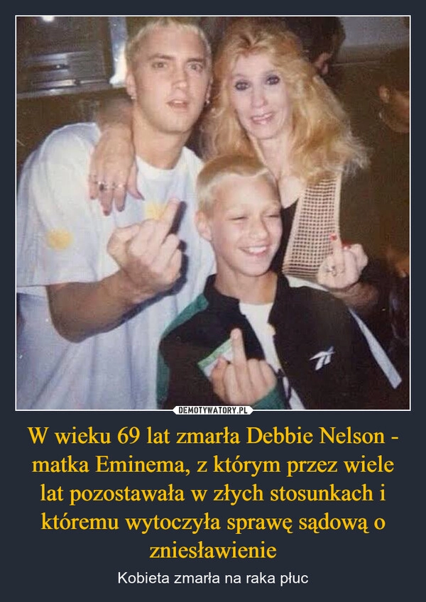 
    W wieku 69 lat zmarła Debbie Nelson - matka Eminema, z którym przez wiele lat pozostawała w złych stosunkach i któremu wytoczyła sprawę sądową o zniesławienie