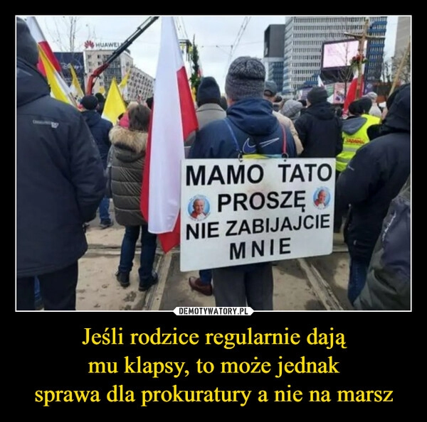 
    Jeśli rodzice regularnie dają
mu klapsy, to może jednak
sprawa dla prokuratury a nie na marsz