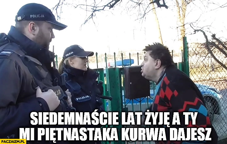 
    Kononowicz siedemnaście lat żyję a Ty mi piętnastaka dajesz? Policja policjanci