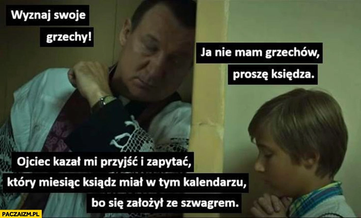 
    Konfesjonał ksiądz wyznaj swoje grzechy nie mam ojciec kazał zapytać który miesiąc ksiądz miał w tym kalendarzu bo się założył ze szwagrem