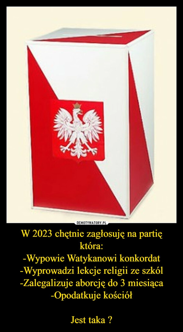 
    W 2023 chętnie zagłosuję na partię która:
-Wypowie Watykanowi konkordat
-Wyprowadzi lekcje religii ze szkól
-Zalegalizuje aborcję do 3 miesiąca
-Opodatkuje kościół

Jest taka ?