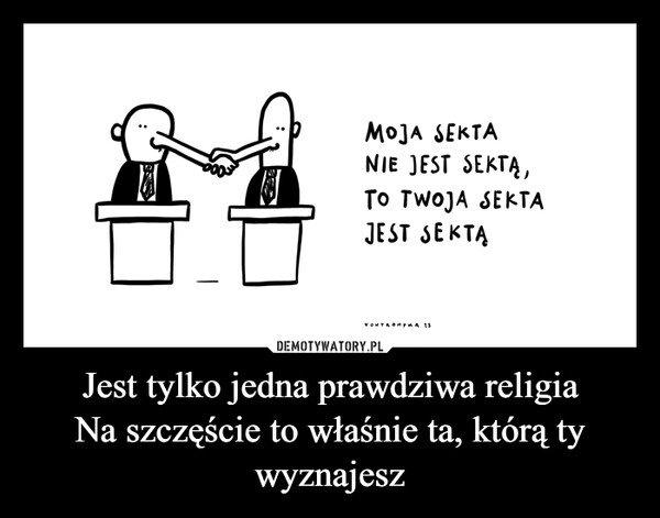 
    Jest tylko jedna prawdziwa religia
Na szczęście to właśnie ta, którą ty wyznajesz