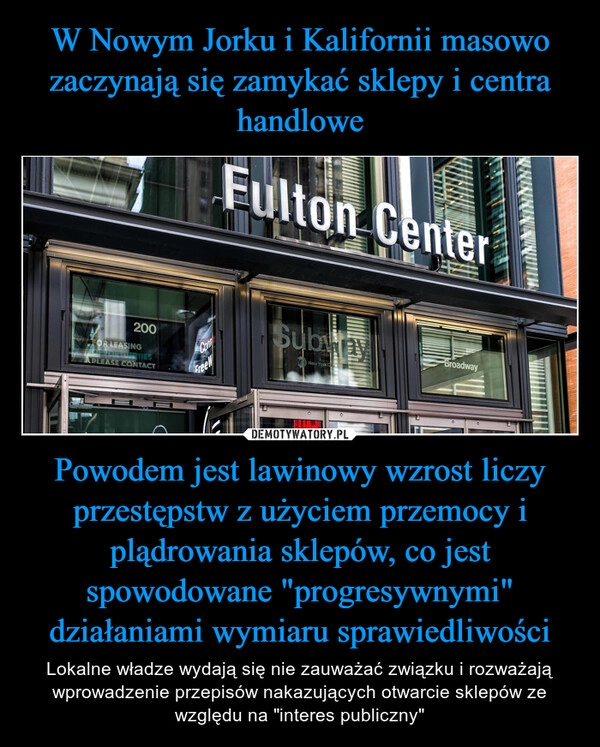 
    W Nowym Jorku i Kalifornii masowo zaczynają się zamykać sklepy i centra handlowe Powodem jest lawinowy wzrost liczy przestępstw z użyciem przemocy i plądrowania sklepów, co jest spowodowane "progresywnymi" działaniami wymiaru sprawiedliwości