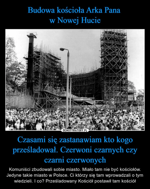 
    Budowa kościoła Arka Pana
w Nowej Hucie Czasami się zastanawiam kto kogo prześladował. Czerwoni czarnych czy czarni czerwonych 