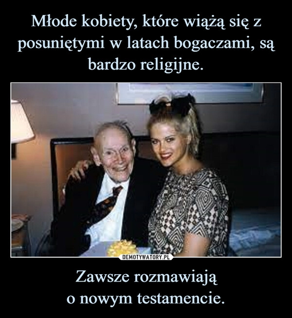 
    Młode kobiety, które wiążą się z posuniętymi w latach bogaczami, są
bardzo religijne. Zawsze rozmawiają
o nowym testamencie.