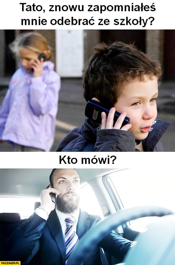 
    Tato znowu zapomniałeś mnie odebrać ze szkoły? Kto mówi?