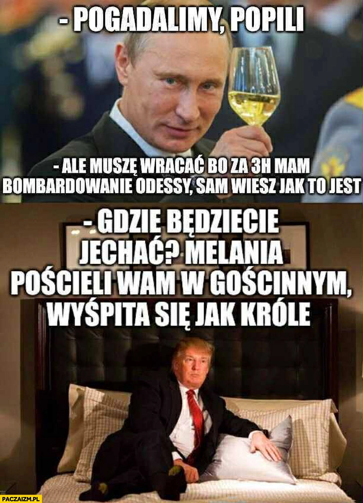 
    Putin: pogadalimy, popili muszę wracać, Trump: Melania pościeli wam w gościnnym, wyśpita się jak króle