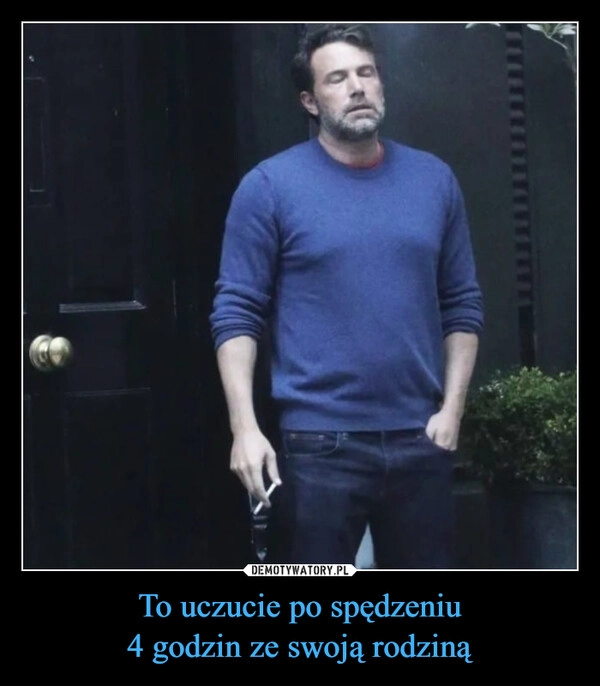 
    To uczucie po spędzeniu
4 godzin ze swoją rodziną