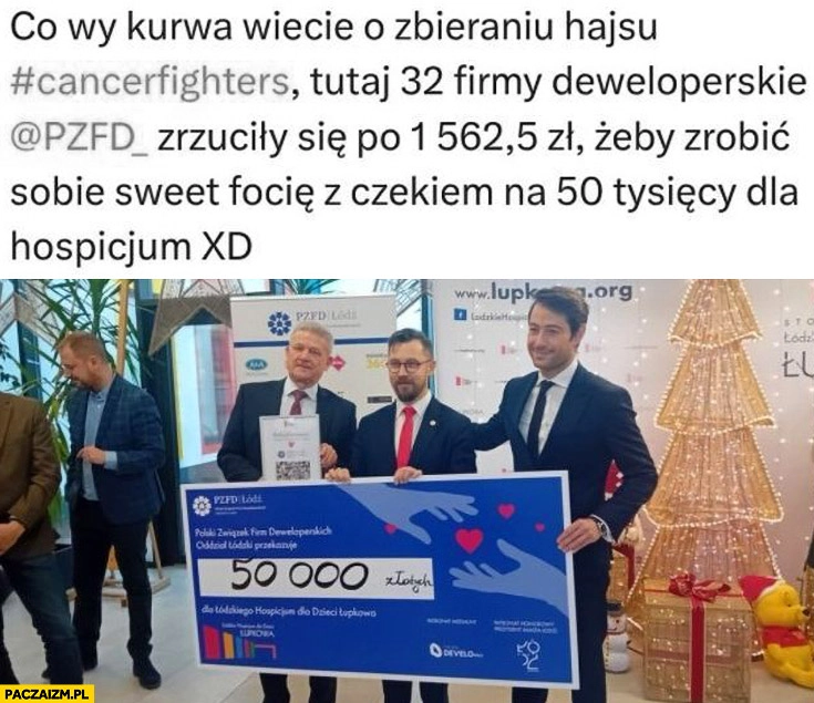 
    Co wy wiecie o zbieraniu kasy Cancer fighters, tutaj 32 firmy deweloperskie zrzuciły się po 1500 zł żeby zrobić sweet focię z czekiem na 50 tysięcy dla hospicjum