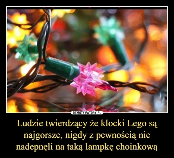 
    Ludzie twierdzący że klocki Lego są najgorsze, nigdy z pewnością nie nadepnęli na taką lampkę choinkową