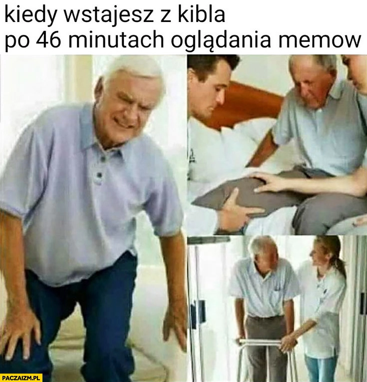 
    Kiedy wstajesz z kibla po 46 minutach oglądania memów dziadek nie może chodzić