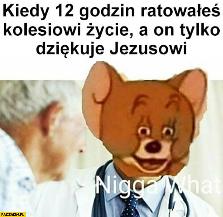 
    Kiedy 12 godzin ratowałeś kolesiowi życie a on tylko dziękuje Jezusowi lekarz zdziwiony