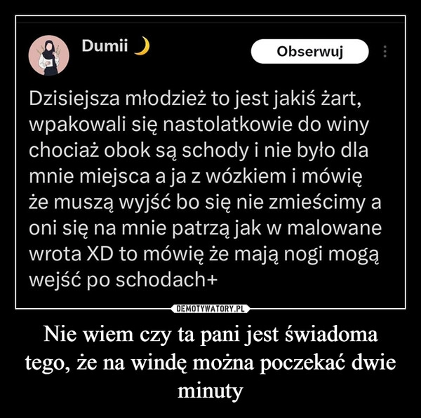 
    Nie wiem czy ta pani jest świadoma tego, że na windę można poczekać dwie minuty