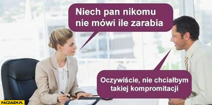 
    Niech pan nikomu nie mówi ile zarabia, oczywiście nie chciałbym takiej kompromitacji