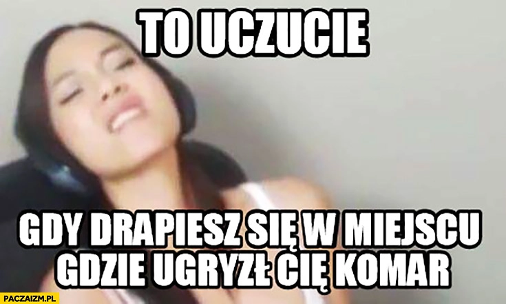 
    To uczucie gdy drapiesz się w miejscu gdzie ugryzł Cię komar kobieta