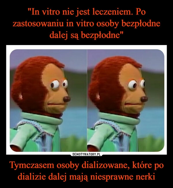 
    "In vitro nie jest leczeniem. Po zastosowaniu in vitro osoby bezpłodne dalej są bezpłodne" Tymczasem osoby dializowane, które po dializie dalej mają niesprawne nerki