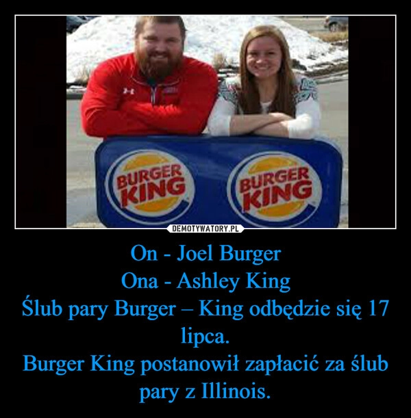 
    On - Joel Burger
Ona - Ashley King
Ślub pary Burger – King odbędzie się 17 lipca.
Burger King postanowił zapłacić za ślub pary z Illinois.