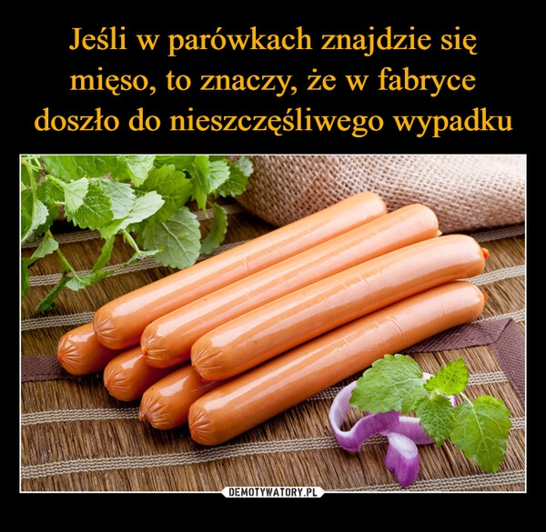 
    Jeśli w parówkach znajdzie się mięso, to znaczy, że w fabryce doszło do nieszczęśliwego wypadku