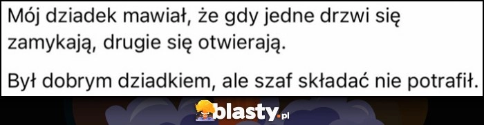 
    Mój dziadek mawiał, że gdy jedne drzwi się zamykają, drugie się otwierają. Był dobrym dziadkiem, ale szaf składać nie potrafił