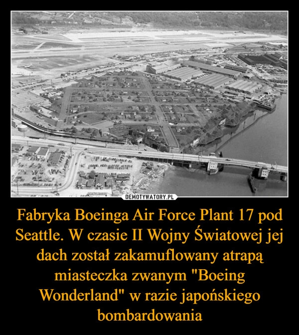 
    Fabryka Boeinga Air Force Plant 17 pod Seattle. W czasie II Wojny Światowej jej dach został zakamuflowany atrapą miasteczka zwanym "Boeing Wonderland" w razie japońskiego bombardowania