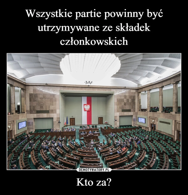 
    Wszystkie partie powinny być utrzymywane ze składek członkowskich Kto za?