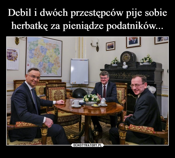 
    Debil i dwóch przestępców pije sobie herbatkę za pieniądze podatników...