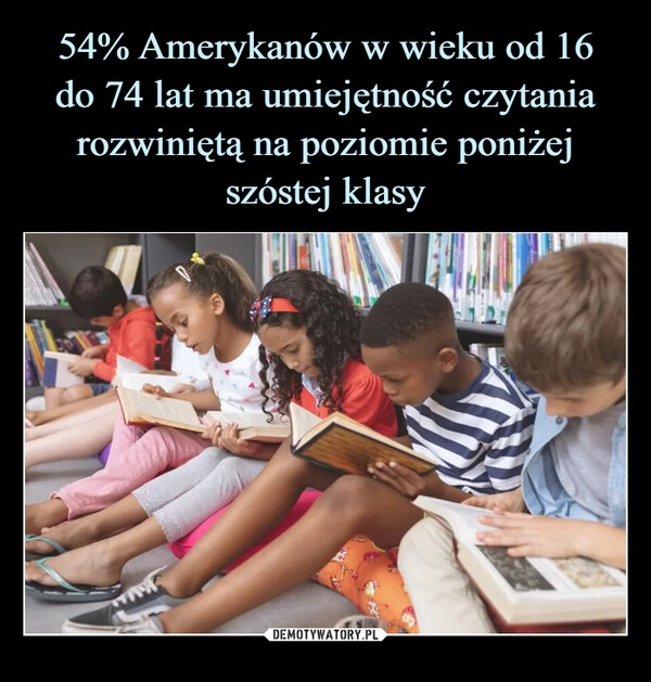 
    54% Amerykanów w wieku od 16
do 74 lat ma umiejętność czytania rozwiniętą na poziomie poniżej szóstej klasy 